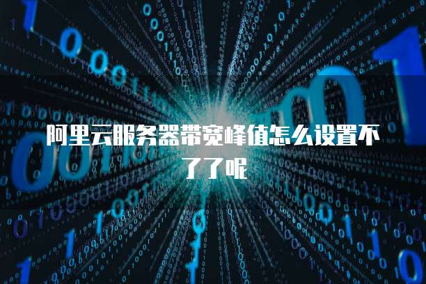 阿里云服务器带宽峰值怎么设置不了了呢