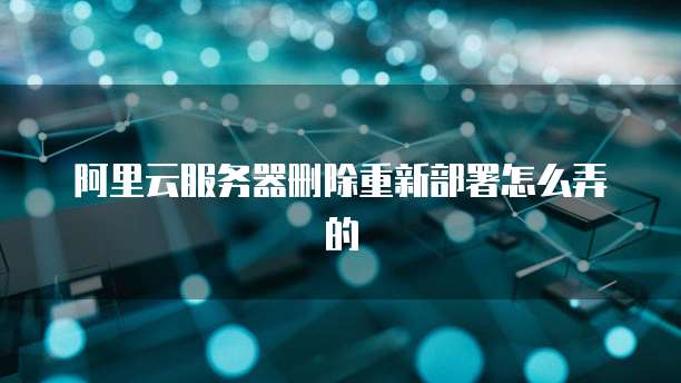 阿里云服务器删除重新部署怎么弄的