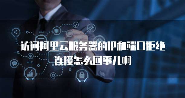 访问阿里云服务器的IP和端口拒绝连接怎么回事儿啊