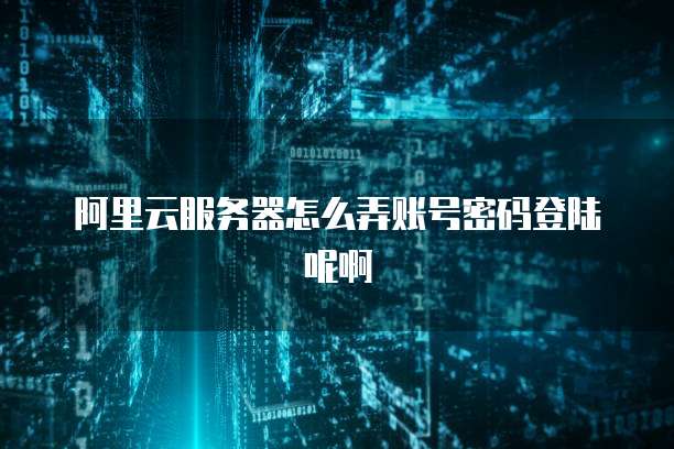 阿里云服务器怎么弄账号密码登陆呢啊