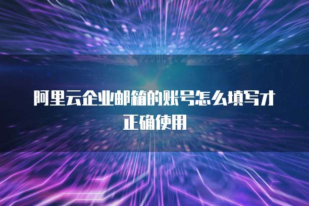 阿里云企业邮箱的账号怎么填写才正确使用