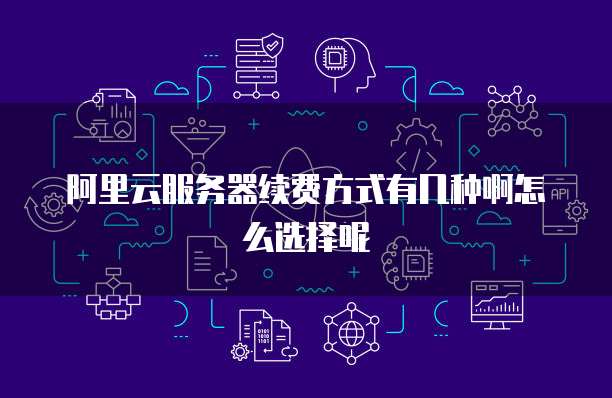 阿里云服务器续费方式有几种啊怎么选择呢