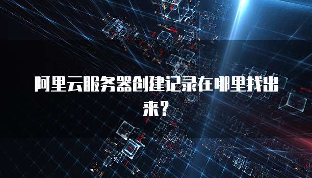 阿里云服务器创建记录在哪里找出来?