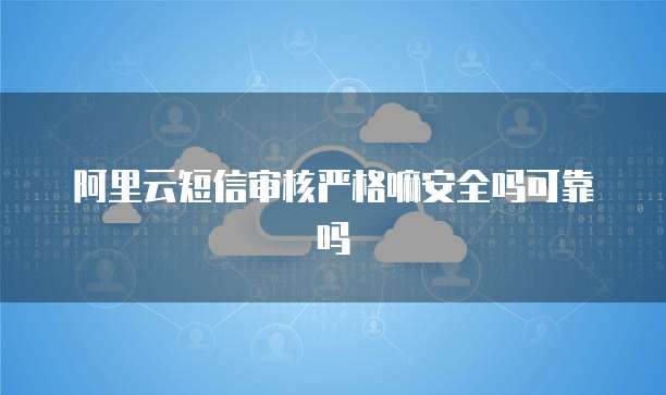 阿里云短信审核严格嘛安全吗可靠吗