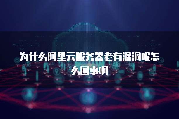 为什么阿里云服务器老有漏洞呢怎么回事啊