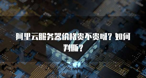 阿里云服务器价格贵不贵呀？如何判断？
