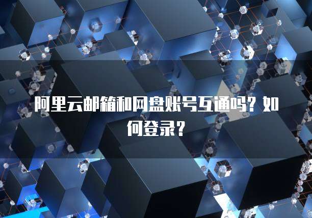 阿里云邮箱和网盘账号互通吗？如何登录？
