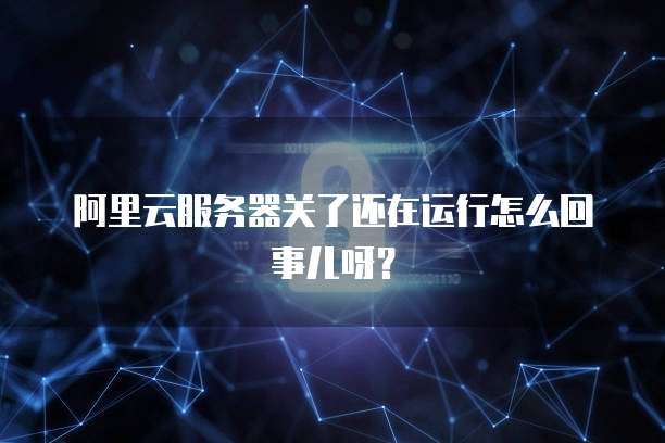 阿里云服务器关了还在运行怎么回事儿呀?