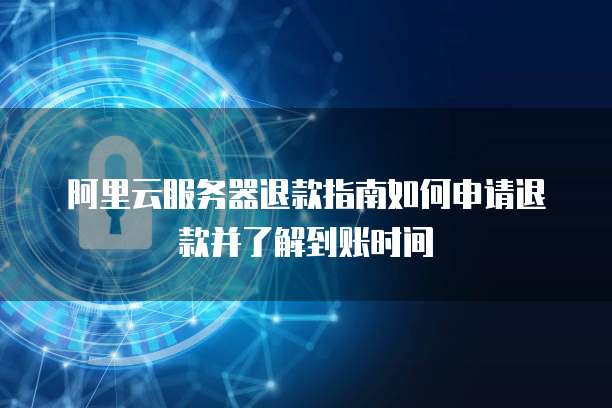 阿里云服务器退款指南如何申请退款并了解到账时间