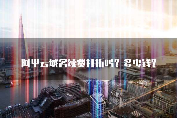 阿里云域名续费打折吗?多少钱?