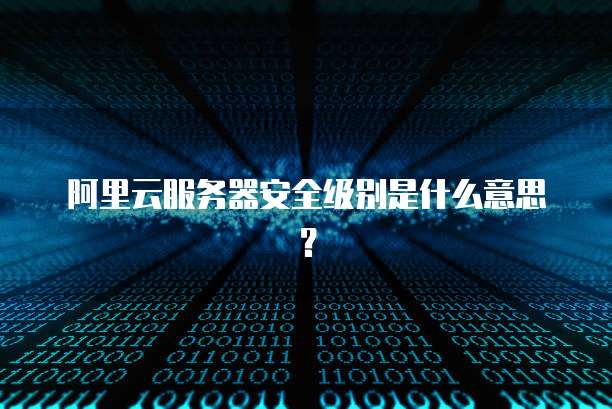 阿里云服务器安全级别是什么意思?