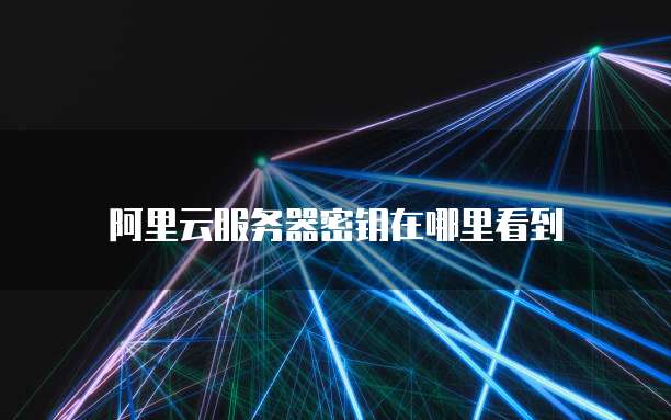 阿里云服务器密钥在哪里看到