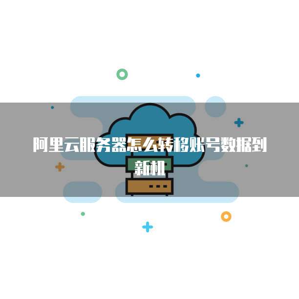 阿里云服务器怎么转移账号数据到新机