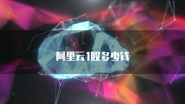 阿里云1股多少钱