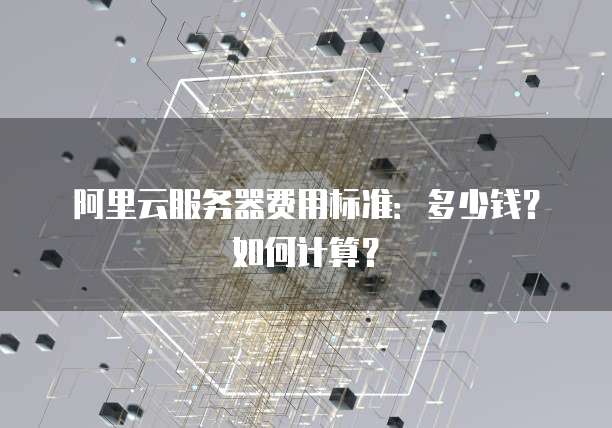 阿里云服务器费用标准:多少钱?如何计算?