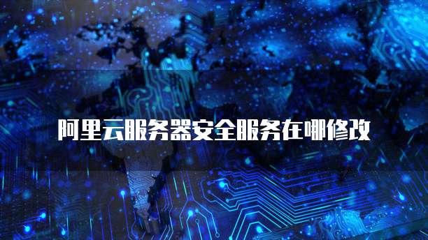 阿里云服务器安全服务在哪修改