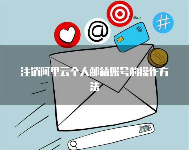注销阿里云个人邮箱账号的操作方法