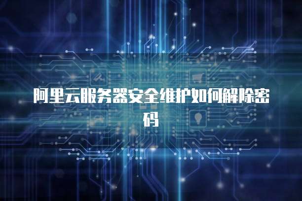 阿里云服务器安全维护如何解除密码