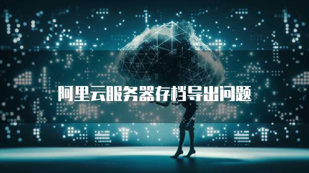 阿里云服务器存档导出问题
