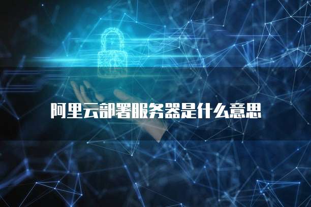 阿里云部署服务器是什么意思