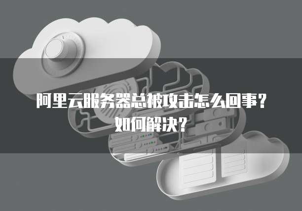 阿里云服务器总被攻击怎么回事?如何解决?