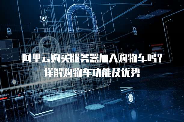 阿里云购买服务器加入购物车吗？详解购物车功能及优势