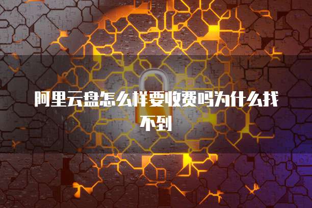 阿里云盘怎么样要收费吗为什么找不到