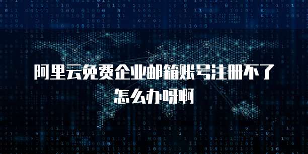 阿里云免费企业邮箱账号注册不了怎么办呀啊