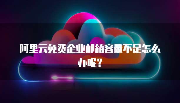 阿里云免费企业邮箱容量不足怎么办呢?