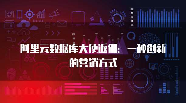 阿里云数据库大使返佣：一种创新的营销方式