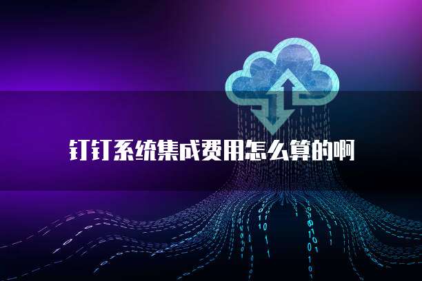 钉钉系统集成费用怎么算的啊