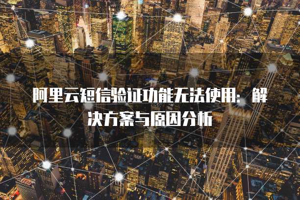 阿里云短信验证功能无法使用:解决方案与原因分析