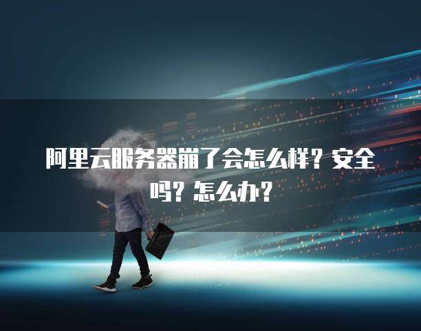 阿里云服务器崩了会怎么样?安全吗?怎么办?
