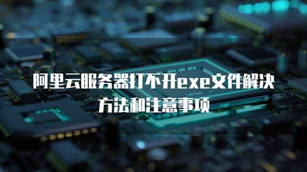 阿里云服务器打不开exe文件解决方法和注意事项