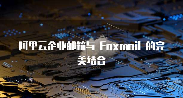 阿里云企业邮箱与 Foxmail 的完美结合