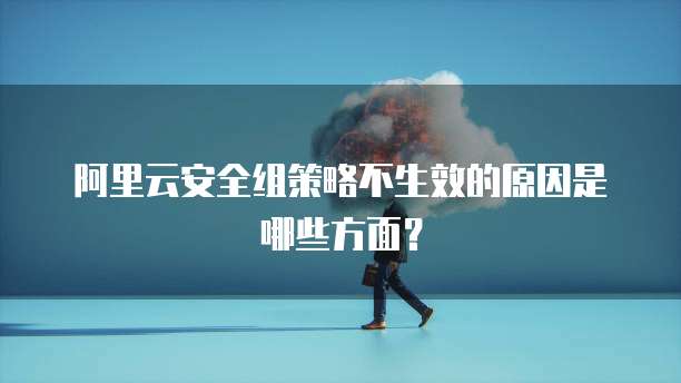阿里云安全组策略不生效的原因是哪些方面？