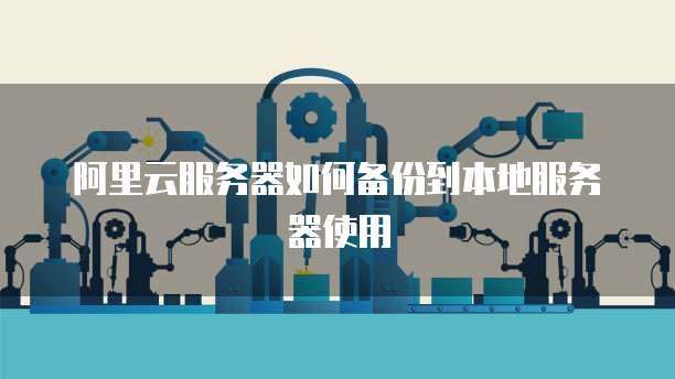 阿里云服务器如何备份到本地服务器使用