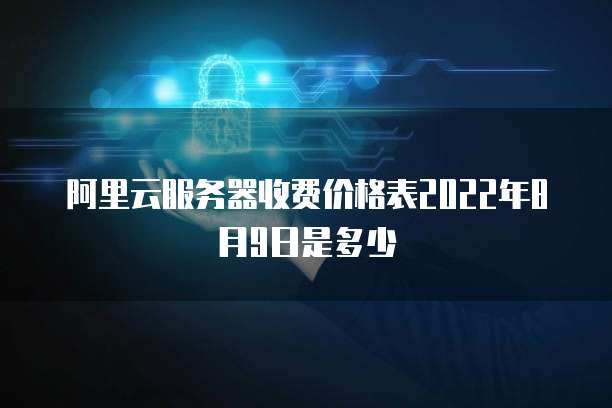阿里云服务器收费价格表2022年8月9日是多少