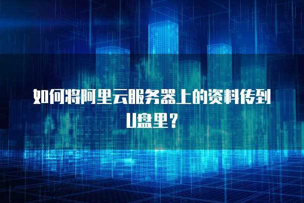 如何将阿里云服务器上的资料传到U盘里?