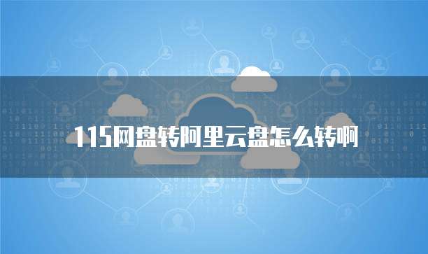 115网盘转阿里云盘怎么转啊