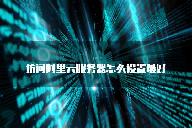 访问阿里云服务器怎么设置最好