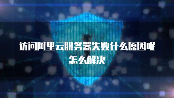访问阿里云服务器失败什么原因呢怎么解决