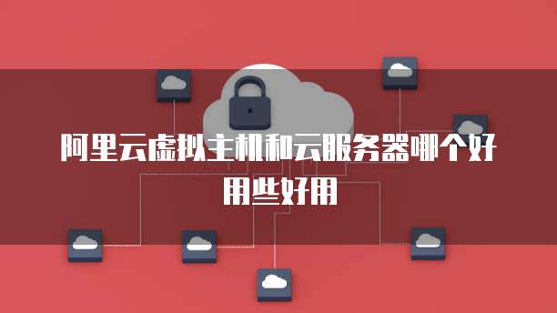 阿里云虚拟主机和云服务器哪个好用些好用