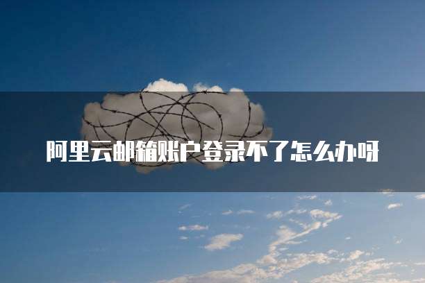 阿里云邮箱账户登录不了怎么办呀