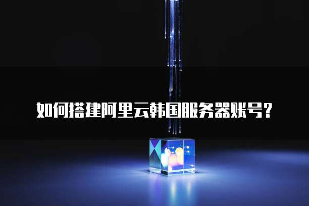 如何搭建阿里云韩国服务器账号?
