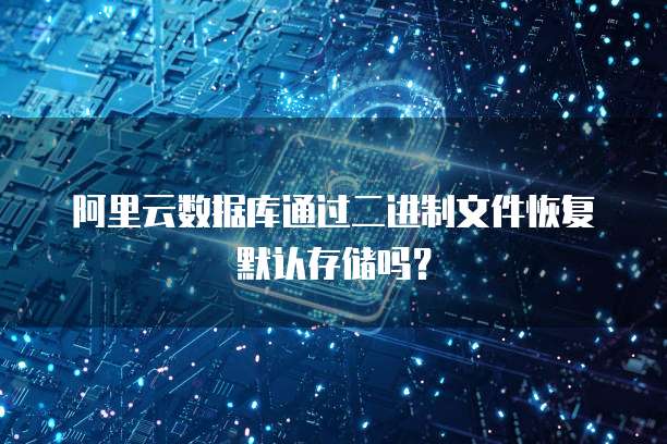阿里云数据库通过二进制文件恢复默认存储吗?