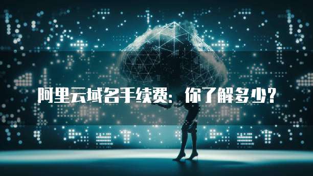 阿里云域名手续费:你了解多少?
