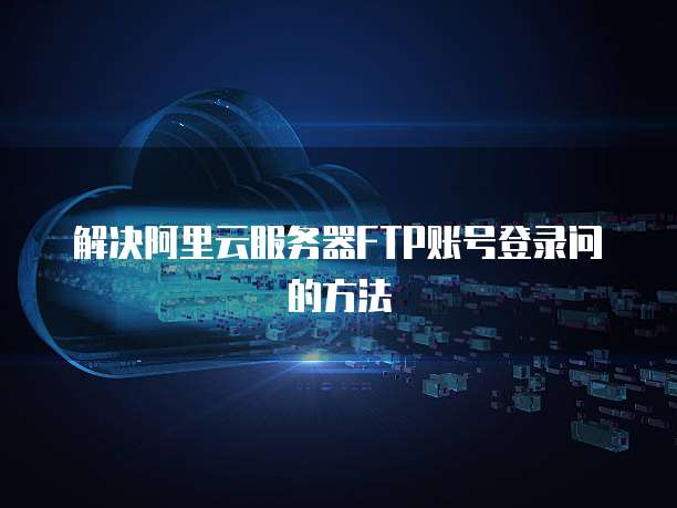 解决阿里云服务器FTP账号登录问的方法