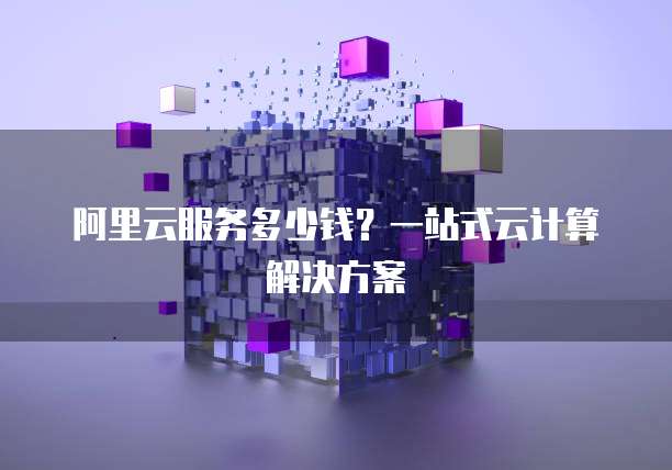 阿里云服务多少钱?一站式云计算解决方案