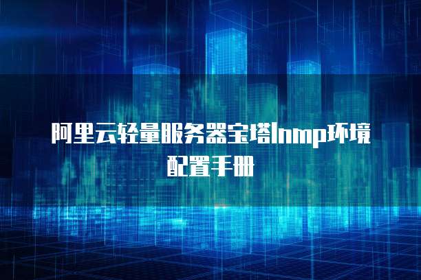阿里云轻量服务器宝塔lnmp环境配置手册